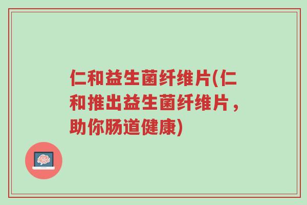 仁和益生菌纤维片(仁和推出益生菌纤维片,助你肠道健康)-第1张图片-超越 仁和益生菌纤维片(仁和推出益生菌纤维片,助你肠道健康)-第1张图片-超越
