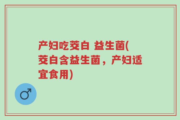 产妇吃茭白 益生菌(茭白含益生菌，产妇适宜食用)-第1张图片-超越