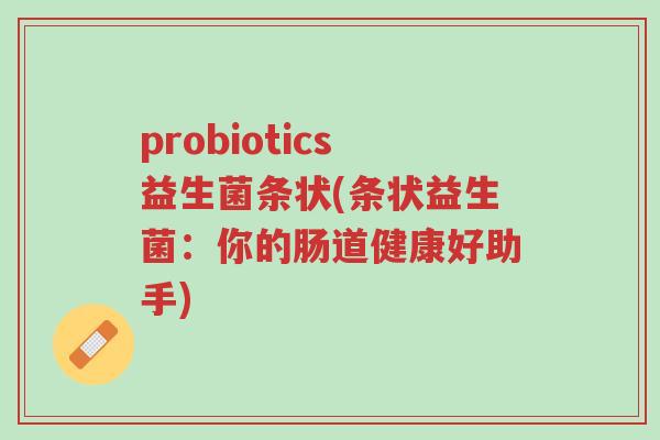 probiotics益生菌条状(条状益生菌:你的肠道健康好助手)-第1张图片-超越 probiotics益生菌条状(条状益生菌:你的肠道健康好助手)-第1张图片-超越