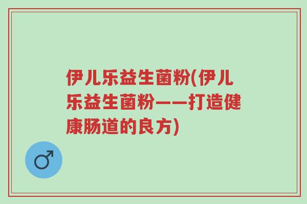 伊儿乐益生菌粉(伊儿乐益生菌粉——打造健康肠道的良方)-第1张图片-超越 伊儿乐益生菌粉(伊儿乐益生菌粉——打造健康肠道的良方)-第1张图片-超越