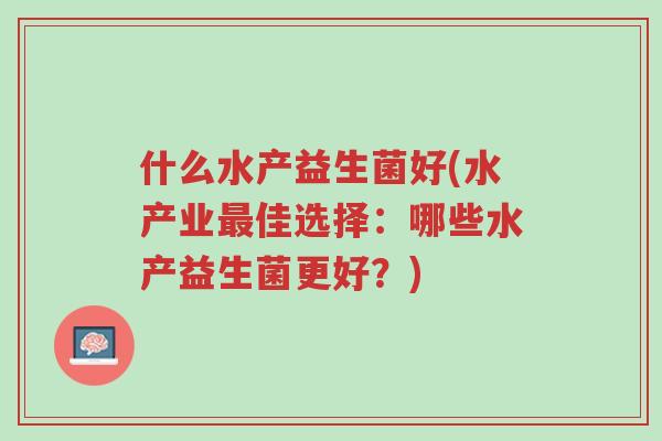 什么水产益生菌好(水产业最佳选择:哪些水产益生菌更好?)-第1张图片-超越 什么水产益生菌好(水产业最佳选择:哪些水产益生菌更好?)-第1张图片-超越