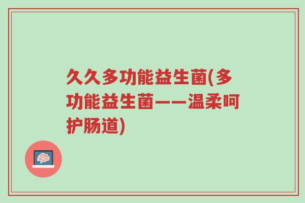 久久多功能益生菌(多功能益生菌——温柔呵护肠道)-第1张图片-超越 久久多功能益生菌(多功能益生菌——温柔呵护肠道)-第1张图片-超越