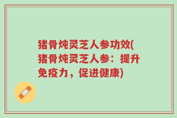 猪骨炖灵芝人参功效(猪骨炖灵芝人参:提升免疫力,促进健康)-第1张图片-超越 猪骨炖灵芝人参功效(猪骨炖灵芝人参:提升免疫力,促进健康)-第1张图片-超越