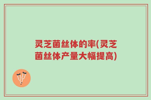 灵芝菌丝体的率(灵芝菌丝体产量大幅提高)-第1张图片-超越 灵芝菌丝体的率(灵芝菌丝体产量大幅提高)-第1张图片-超越