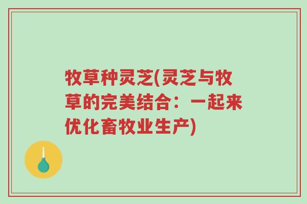 牧草种灵芝(灵芝与牧草的完美结合:一起来优化畜牧业生产)-第1张图片-超越 牧草种灵芝(灵芝与牧草的完美结合:一起来优化畜牧业生产)-第1张图片-超越