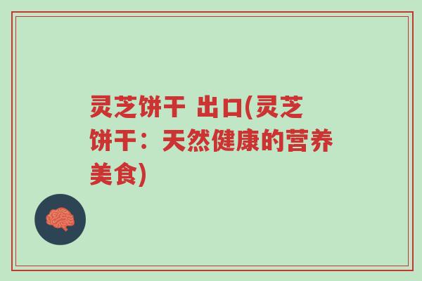 灵芝饼干 出口(灵芝饼干:天然健康的营养美食)-第1张图片-超越 灵芝饼干 出口(灵芝饼干:天然健康的营养美食)-第1张图片-超越