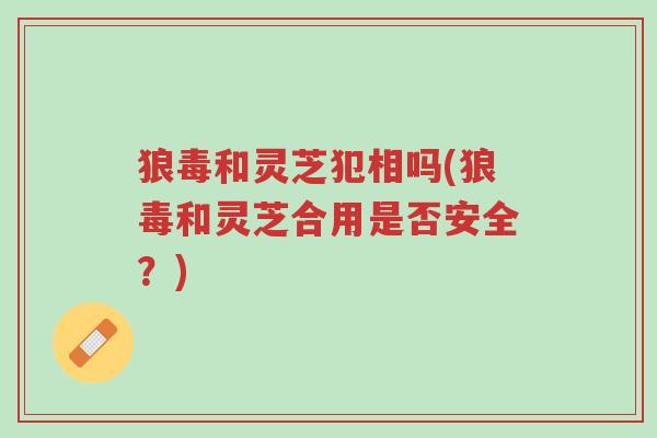 狼毒和灵芝犯相吗(狼毒和灵芝合用是否安全?)-第1张图片-超越 狼毒和灵芝犯相吗(狼毒和灵芝合用是否安全?)-第1张图片-超越