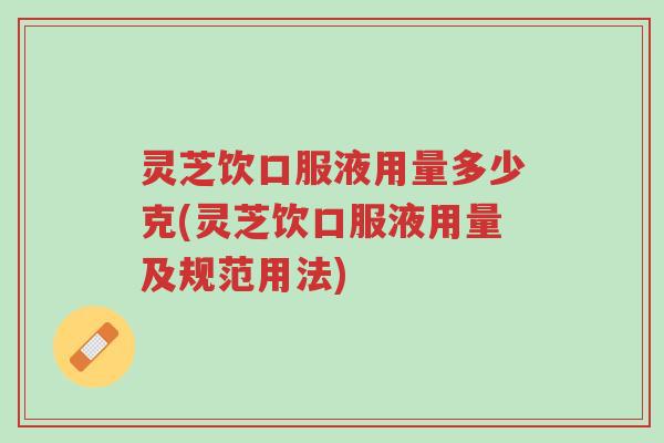 灵芝饮口服液用量多少克(灵芝饮口服液用量及规范用法)-第1张图片-超越 灵芝饮口服液用量多少克(灵芝饮口服液用量及规范用法)-第1张图片-超越
