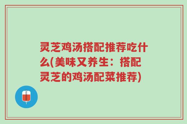 灵芝鸡汤搭配推荐吃什么(美味又养生：搭配灵芝的鸡汤配菜推荐)-第1张图片-超越