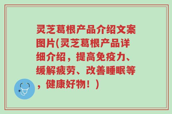 灵芝葛根产品介绍文案图片(灵芝葛根产品详细介绍,提高免疫力、缓解疲劳、改善睡眠等,健康好物!)-第1张图片-超越 灵芝葛根产品介绍文案图片(灵芝葛根产品详细介绍,提高免疫力、缓解疲劳、改善睡眠等,健康好物!)-第1张图片-超越