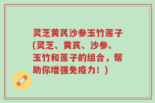 灵芝黄芪沙参玉竹莲子(灵芝、黄芪、沙参、玉竹和莲子的组合,帮助你增强免疫力!)-第1张图片-超越 灵芝黄芪沙参玉竹莲子(灵芝、黄芪、沙参、玉竹和莲子的组合,帮助你增强免疫力!)-第1张图片-超越