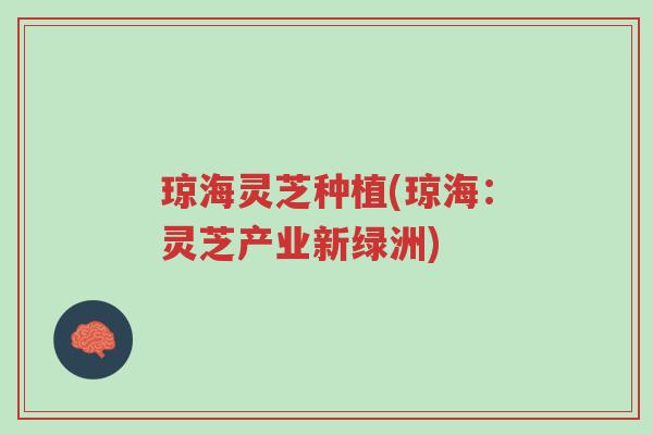 琼海灵芝种植(琼海:灵芝产业新绿洲)-第1张图片-超越 琼海灵芝种植(琼海:灵芝产业新绿洲)-第1张图片-超越