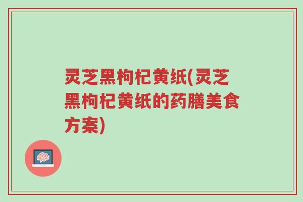 灵芝黑枸杞黄纸(灵芝黑枸杞黄纸的药膳美食方案)-第1张图片-超越 灵芝黑枸杞黄纸(灵芝黑枸杞黄纸的药膳美食方案)-第1张图片-超越