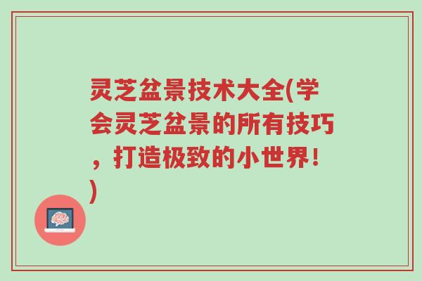 灵芝盆景技术大全(学会灵芝盆景的所有技巧,打造极致的小世界!)-第1张图片-超越 灵芝盆景技术大全(学会灵芝盆景的所有技巧,打造极致的小世界!)-第1张图片-超越