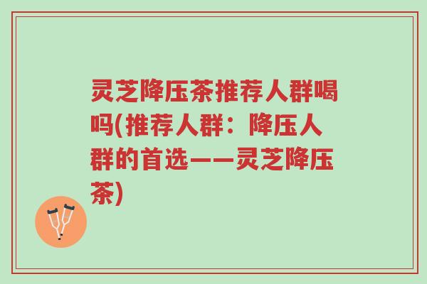灵芝降压茶推荐人群喝吗(推荐人群:降压人群的首选——灵芝降压茶)-第1张图片-超越 灵芝降压茶推荐人群喝吗(推荐人群:降压人群的首选——灵芝降压茶)-第1张图片-超越