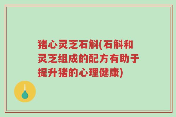 猪心灵芝石斛(石斛和灵芝组成的配方有助于提升猪的心理健康)-第1张图片-超越