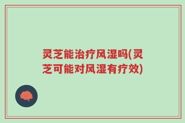 灵芝能治疗风湿吗(灵芝可能对风湿有疗效)-第1张图片-超越 灵芝能治疗风湿吗(灵芝可能对风湿有疗效)-第1张图片-超越