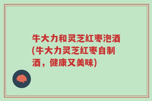 牛大力和灵芝红枣泡酒(牛大力灵芝红枣自制酒,健康又美味)-第1张图片-超越 牛大力和灵芝红枣泡酒(牛大力灵芝红枣自制酒,健康又美味)-第1张图片-超越