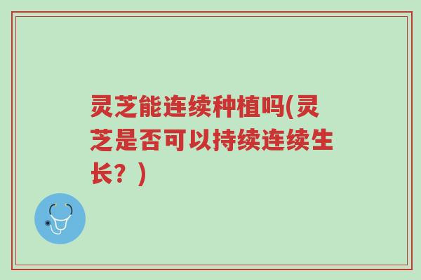 灵芝能连续种植吗(灵芝是否可以持续连续生长？)-第1张图片-超越