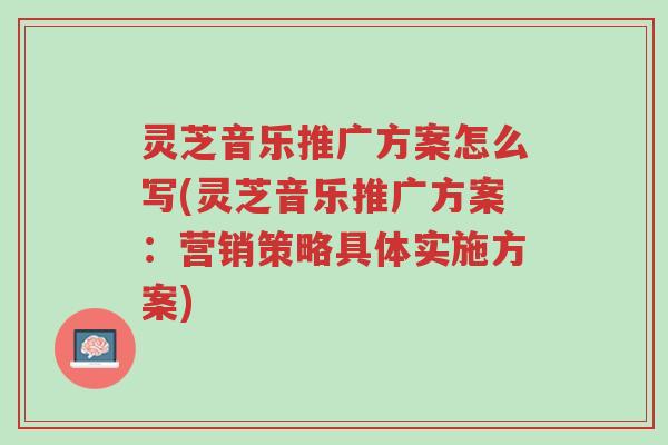 灵芝音乐推广方案怎么写(灵芝音乐推广方案:营销策略具体实施方案)-第1张图片-超越 灵芝音乐推广方案怎么写(灵芝音乐推广方案:营销策略具体实施方案)-第1张图片-超越