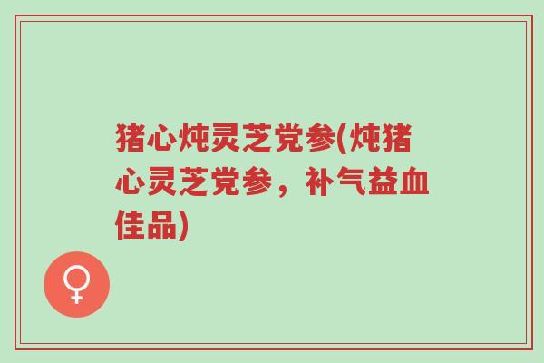 猪心炖灵芝党参(炖猪心灵芝党参,补气益血佳品)-第1张图片-超越 猪心炖灵芝党参(炖猪心灵芝党参,补气益血佳品)-第1张图片-超越