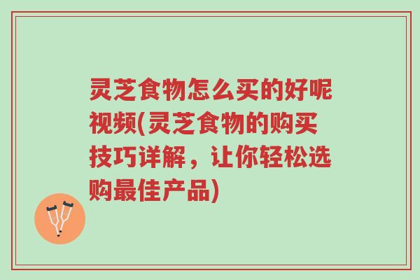 灵芝食物怎么买的好呢视频(灵芝食物的购买技巧详解,让你轻松选购最佳产品)-第1张图片-超越 灵芝食物怎么买的好呢视频(灵芝食物的购买技巧详解,让你轻松选购最佳产品)-第1张图片-超越