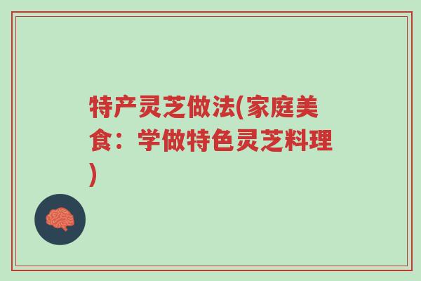 特产灵芝做法(家庭美食:学做特色灵芝料理)-第1张图片-超越 特产灵芝做法(家庭美食:学做特色灵芝料理)-第1张图片-超越