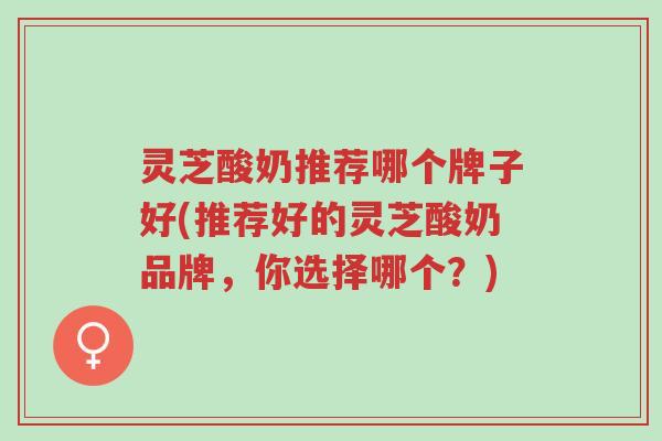 灵芝酸奶推荐哪个牌子好(推荐好的灵芝酸奶品牌，你选择哪个？)-第1张图片-超越