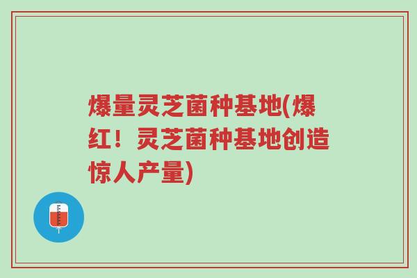 爆量灵芝菌种基地(爆红!灵芝菌种基地创造惊人产量)-第1张图片-超越 爆量灵芝菌种基地(爆红!灵芝菌种基地创造惊人产量)-第1张图片-超越