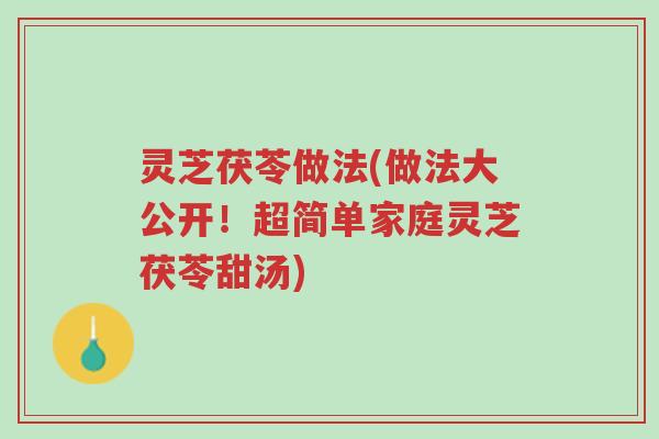 灵芝茯苓做法(做法大公开！超简单家庭灵芝茯苓甜汤)-第1张图片-超越