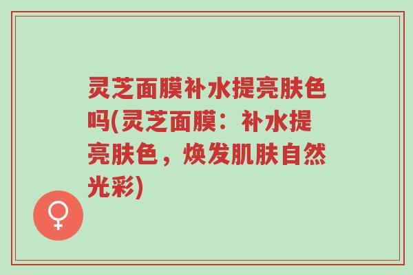 灵芝面膜补水提亮肤色吗(灵芝面膜:补水提亮肤色,焕发肌肤自然光彩)-第1张图片-超越 灵芝面膜补水提亮肤色吗(灵芝面膜:补水提亮肤色,焕发肌肤自然光彩)-第1张图片-超越