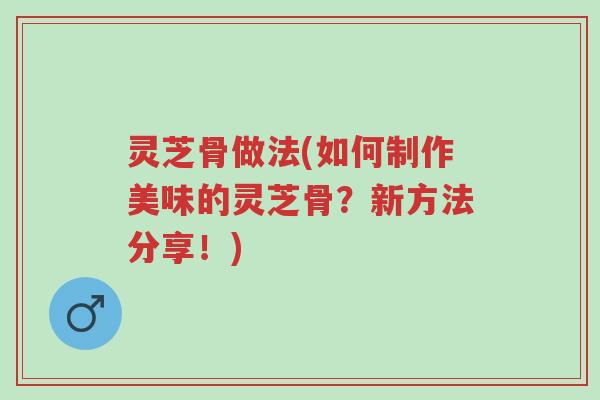 灵芝骨做法(如何制作美味的灵芝骨?新方法分享!)-第1张图片-超越 灵芝骨做法(如何制作美味的灵芝骨?新方法分享!)-第1张图片-超越