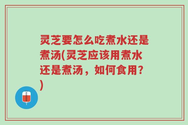 灵芝要怎么吃煮水还是煮汤(灵芝应该用煮水还是煮汤,如何食用?)-第1张图片-超越 灵芝要怎么吃煮水还是煮汤(灵芝应该用煮水还是煮汤,如何食用?)-第1张图片-超越