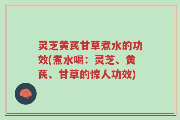 灵芝黄芪甘草煮水的功效(煮水喝:灵芝、黄芪、甘草的惊人功效)-第1张图片-超越 灵芝黄芪甘草煮水的功效(煮水喝:灵芝、黄芪、甘草的惊人功效)-第1张图片-超越