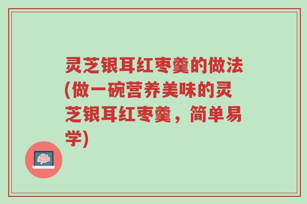 灵芝银耳红枣羹的做法(做一碗营养美味的灵芝银耳红枣羹，简单易学)-第1张图片-超越