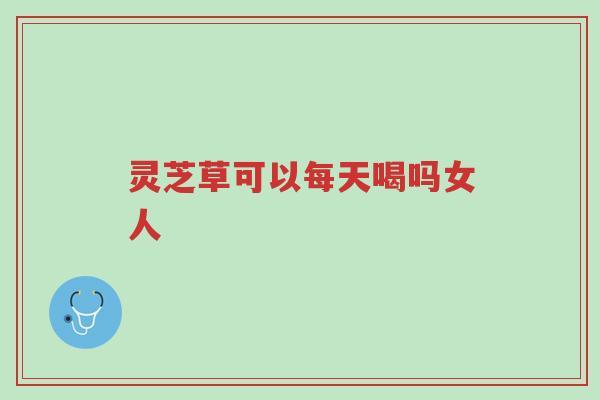灵芝草可以每天喝吗女人-第1张图片-超越 灵芝草可以每天喝吗女人-第1张图片-超越