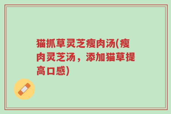 猫抓草灵芝瘦肉汤(瘦肉灵芝汤,添加猫草提高口感)-第1张图片-超越 猫抓草灵芝瘦肉汤(瘦肉灵芝汤,添加猫草提高口感)-第1张图片-超越
