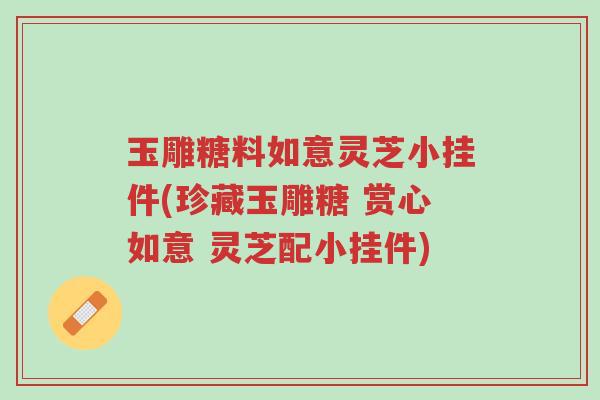 玉雕糖料如意灵芝小挂件(珍藏玉雕糖 赏心如意 灵芝配小挂件)-第1张图片-超越 玉雕糖料如意灵芝小挂件(珍藏玉雕糖 赏心如意 灵芝配小挂件)-第1张图片-超越