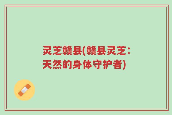 灵芝赣县(赣县灵芝:天然的身体守护者)-第1张图片-超越 灵芝赣县(赣县灵芝:天然的身体守护者)-第1张图片-超越