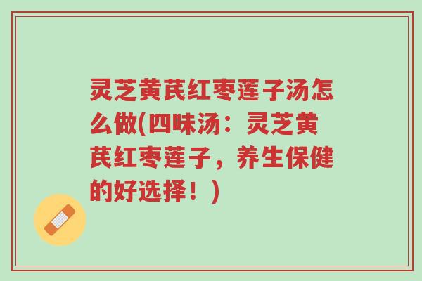 灵芝黄芪红枣莲子汤怎么做(四味汤：灵芝黄芪红枣莲子，养生保健的好选择！)-第1张图片-超越