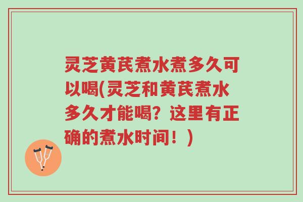 灵芝黄芪煮水煮多久可以喝(灵芝和黄芪煮水多久才能喝?这里有正确的煮水时间!)-第1张图片-超越 灵芝黄芪煮水煮多久可以喝(灵芝和黄芪煮水多久才能喝?这里有正确的煮水时间!)-第1张图片-超越