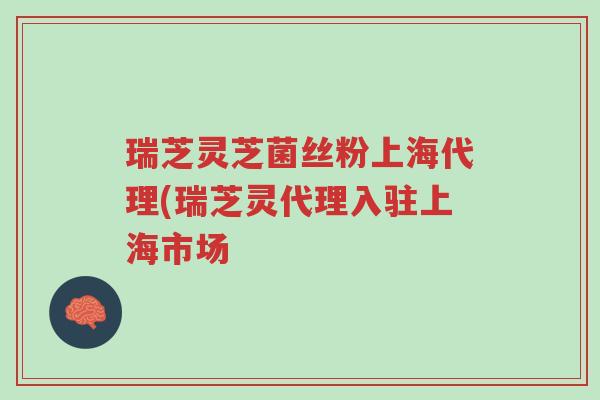 瑞芝灵芝菌丝粉上海代理(瑞芝灵代理入驻上海市场-第1张图片-超越 瑞芝灵芝菌丝粉上海代理(瑞芝灵代理入驻上海市场-第1张图片-超越