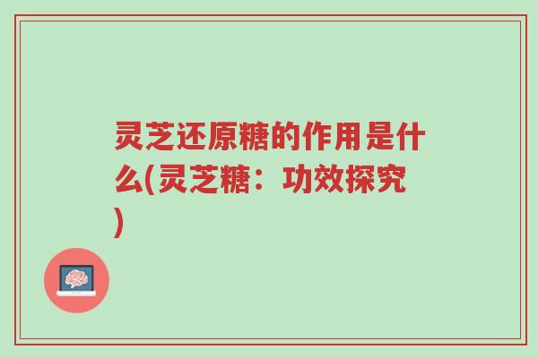 灵芝还原糖的作用是什么(灵芝糖:功效探究)-第1张图片-超越 灵芝还原糖的作用是什么(灵芝糖:功效探究)-第1张图片-超越