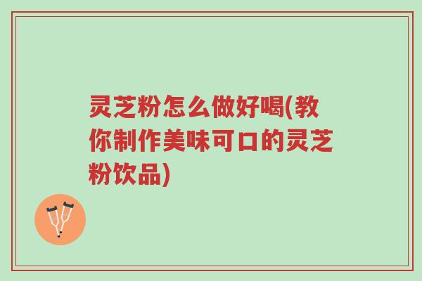 灵芝粉怎么做好喝(教你制作美味可口的灵芝粉饮品)-第1张图片-超越 灵芝粉怎么做好喝(教你制作美味可口的灵芝粉饮品)-第1张图片-超越