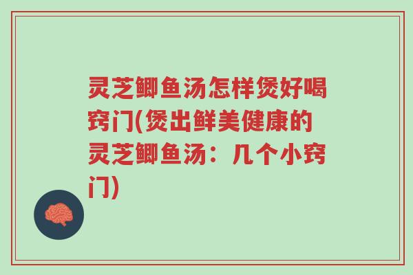 灵芝鲫鱼汤怎样煲好喝窍门(煲出鲜美健康的灵芝鲫鱼汤:几个小窍门)-第1张图片-超越 灵芝鲫鱼汤怎样煲好喝窍门(煲出鲜美健康的灵芝鲫鱼汤:几个小窍门)-第1张图片-超越