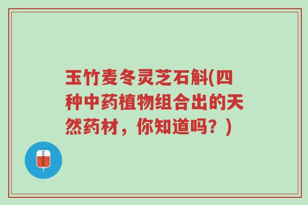 玉竹麦冬灵芝石斛(四种中药植物组合出的天然药材,你知道吗?)-第1张图片-超越 玉竹麦冬灵芝石斛(四种中药植物组合出的天然药材,你知道吗?)-第1张图片-超越