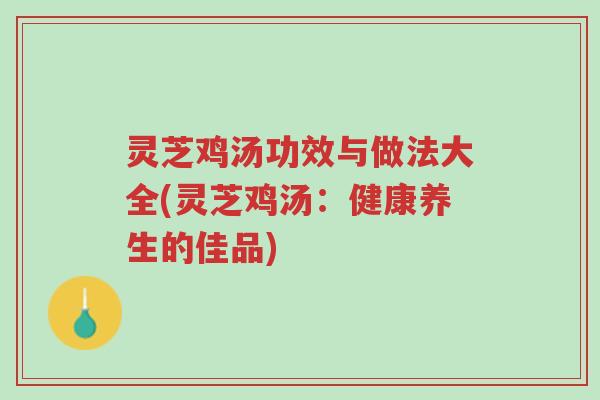 灵芝鸡汤功效与做法大全(灵芝鸡汤:健康养生的佳品)-第1张图片-超越 灵芝鸡汤功效与做法大全(灵芝鸡汤:健康养生的佳品)-第1张图片-超越