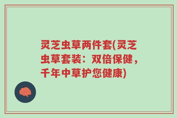 灵芝虫草两件套(灵芝虫草套装:双倍保健,千年中草护您健康)-第1张图片-超越 灵芝虫草两件套(灵芝虫草套装:双倍保健,千年中草护您健康)-第1张图片-超越