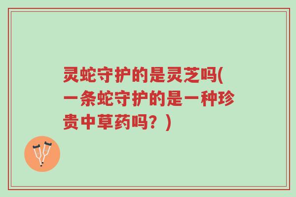 灵蛇守护的是灵芝吗(一条蛇守护的是一种珍贵中草药吗?)-第1张图片-超越 灵蛇守护的是灵芝吗(一条蛇守护的是一种珍贵中草药吗?)-第1张图片-超越