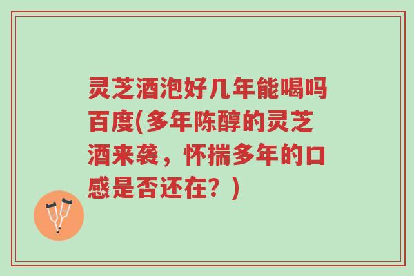 灵芝酒泡好几年能喝吗百度(多年陈醇的灵芝酒来袭,怀揣多年的口感是否还在?)-第1张图片-超越 灵芝酒泡好几年能喝吗百度(多年陈醇的灵芝酒来袭,怀揣多年的口感是否还在?)-第1张图片-超越